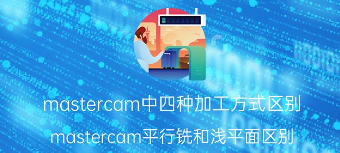 mastercam中四种加工方式区别 mastercam平行铣和浅平面区别？